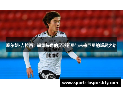 塞尔胡·吉拉西：崭露头角的足球新星与未来巨星的崛起之路