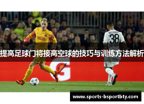 提高足球门将接高空球的技巧与训练方法解析