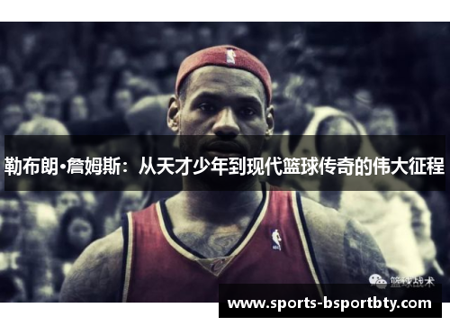 勒布朗·詹姆斯：从天才少年到现代篮球传奇的伟大征程