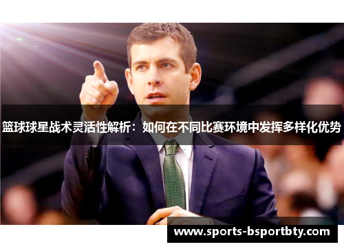 篮球球星战术灵活性解析：如何在不同比赛环境中发挥多样化优势