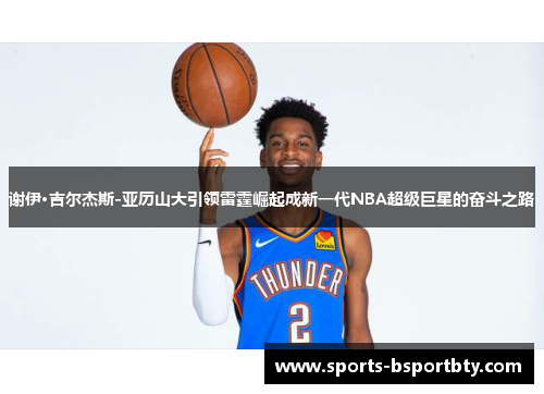 谢伊·吉尔杰斯-亚历山大引领雷霆崛起成新一代NBA超级巨星的奋斗之路