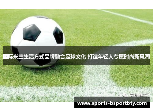 国际米兰生活方式品牌融合足球文化 打造年轻人专属时尚新风潮