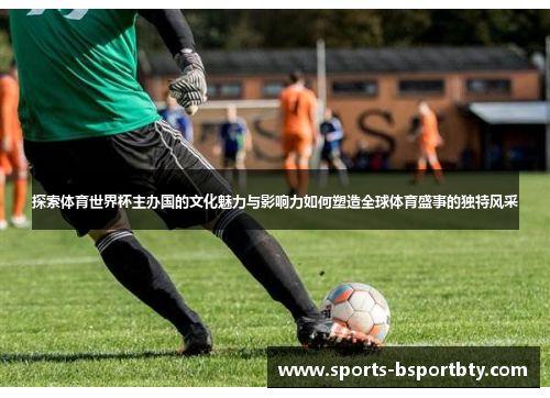 探索体育世界杯主办国的文化魅力与影响力如何塑造全球体育盛事的独特风采