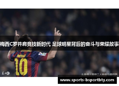 梅西C罗并肩竞技新时代 足球明星背后的奋斗与荣耀故事