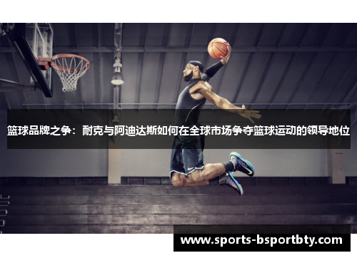 篮球品牌之争：耐克与阿迪达斯如何在全球市场争夺篮球运动的领导地位