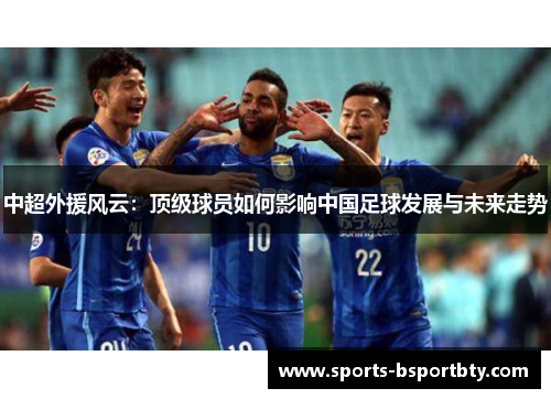 中超外援风云：顶级球员如何影响中国足球发展与未来走势