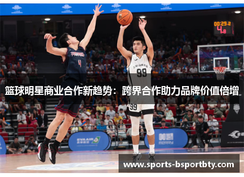 篮球明星商业合作新趋势：跨界合作助力品牌价值倍增