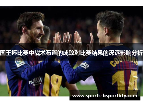 国王杯比赛中战术布置的成败对比赛结果的深远影响分析