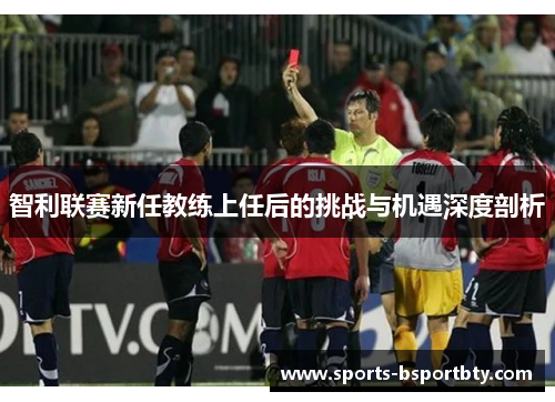 智利联赛新任教练上任后的挑战与机遇深度剖析