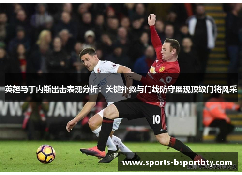 英超马丁内斯出击表现分析：关键扑救与门线防守展现顶级门将风采