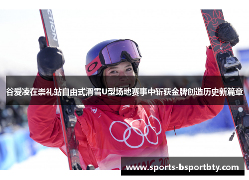 谷爱凌在崇礼站自由式滑雪U型场地赛事中斩获金牌创造历史新篇章