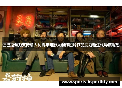 迪巴拉倾力支持意大利青年电影人创作短片作品助力新生代导演崛起