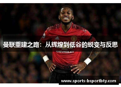 曼联重建之路：从辉煌到低谷的蜕变与反思