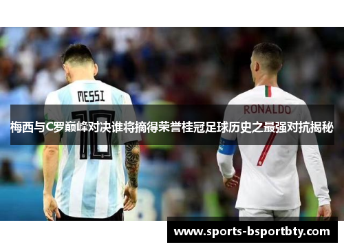 梅西与C罗巅峰对决谁将摘得荣誉桂冠足球历史之最强对抗揭秘