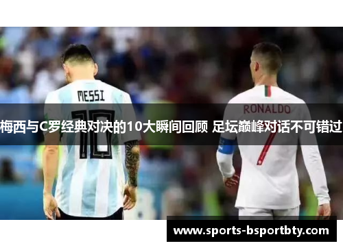 梅西与C罗经典对决的10大瞬间回顾 足坛巅峰对话不可错过