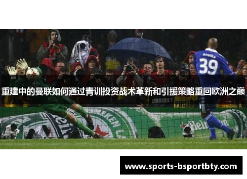 重建中的曼联如何通过青训投资战术革新和引援策略重回欧洲之巅