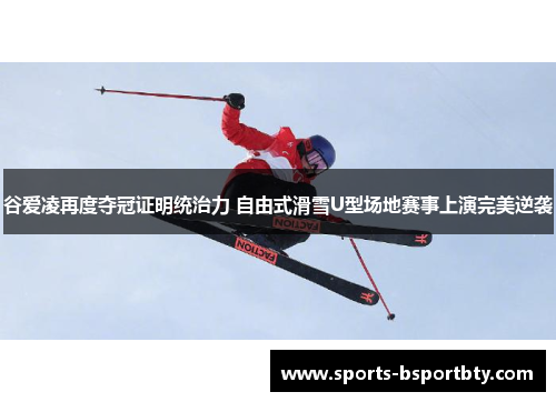 谷爱凌再度夺冠证明统治力 自由式滑雪U型场地赛事上演完美逆袭