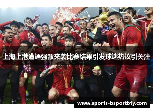 上海上港遭遇强敌来袭比赛结果引发球迷热议引关注