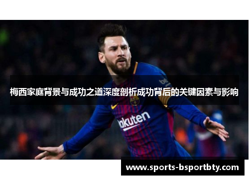 梅西家庭背景与成功之道深度剖析成功背后的关键因素与影响