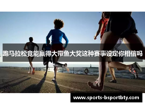 跑马拉松竟能赢得大带鱼大奖这种赛事设定你相信吗