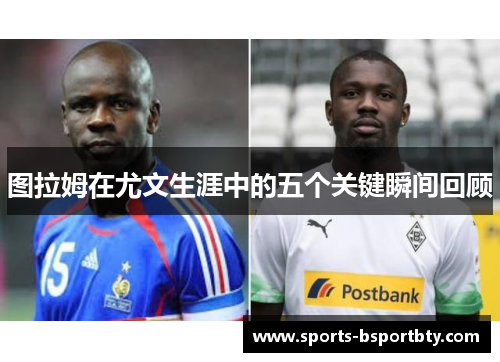 图拉姆在尤文生涯中的五个关键瞬间回顾