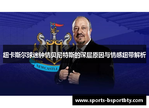 纽卡斯尔球迷钟情贝尼特斯的深层原因与情感纽带解析